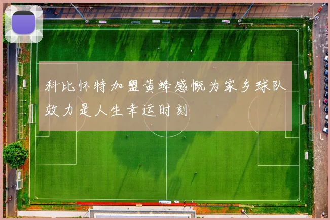 科比怀特加盟黄蜂感慨为家乡球队效力是人生幸运时刻