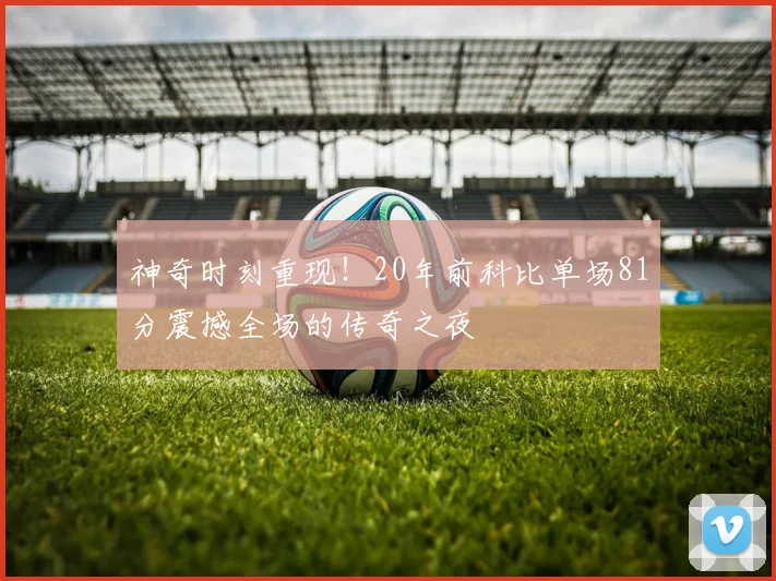 神奇时刻重现！20年前科比单场81分震撼全场的传奇之夜