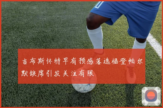 吉布斯怀特早有预感落选福登帕尔默缺席引发关注有限