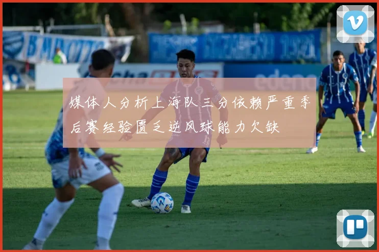 媒体人分析上海队三分依赖严重季后赛经验匮乏逆风球能力欠缺