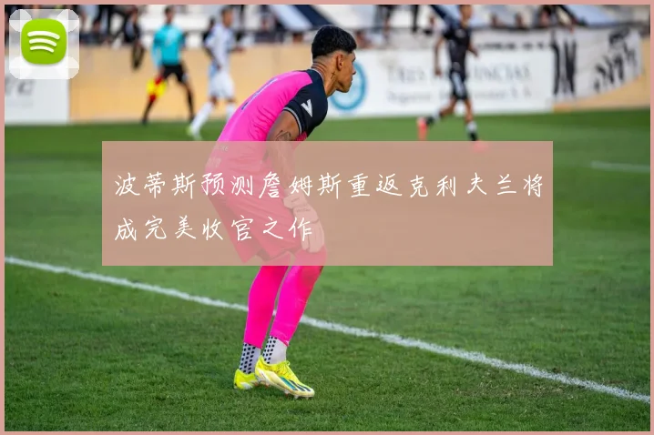 波蒂斯预测詹姆斯重返克利夫兰将成完美收官之作