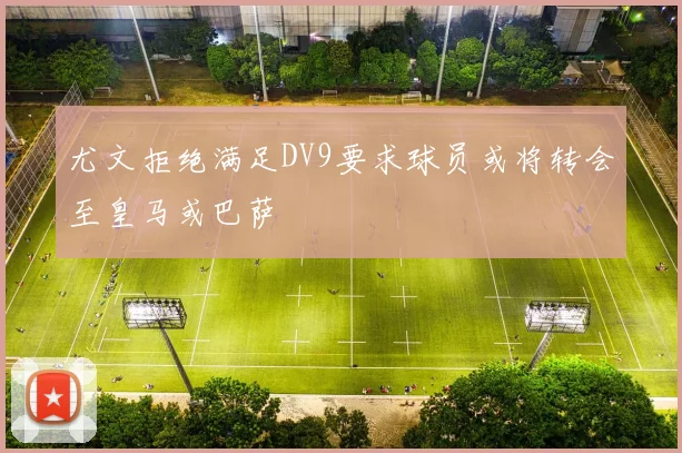 尤文拒绝满足DV9要求球员或将转会至皇马或巴萨