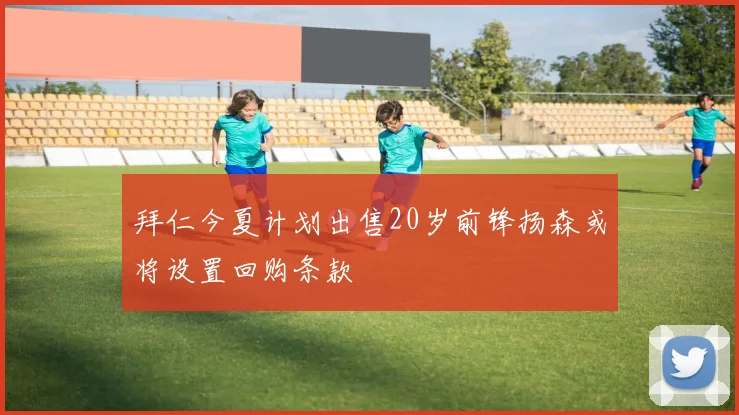 拜仁今夏计划出售20岁前锋扬森或将设置回购条款