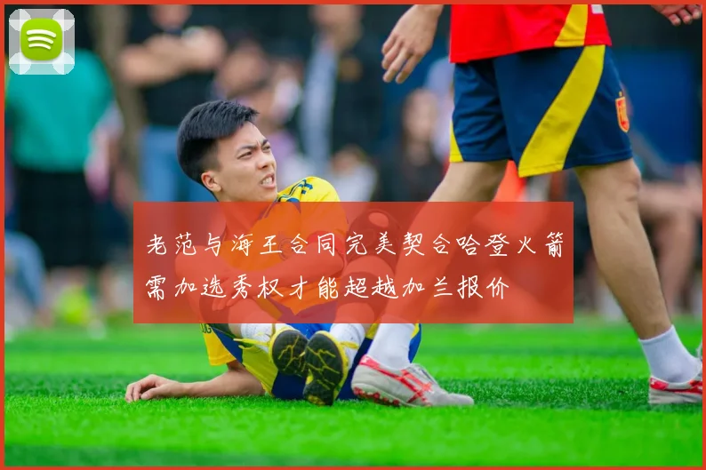 老范与海王合同完美契合哈登火箭需加选秀权才能超越加兰报价