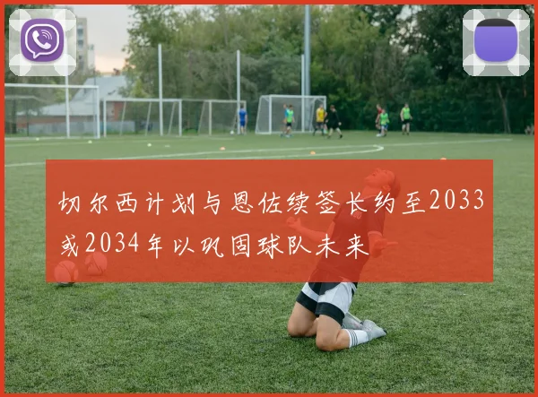 切尔西计划与恩佐续签长约至2033或2034年以巩固球队未来