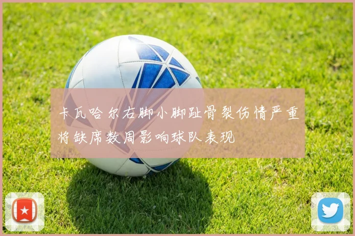 卡瓦哈尔右脚小脚趾骨裂伤情严重将缺席数周影响球队表现
