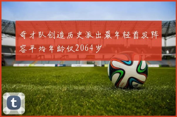 奇才队创造历史派出最年轻首发阵容平均年龄仅2064岁