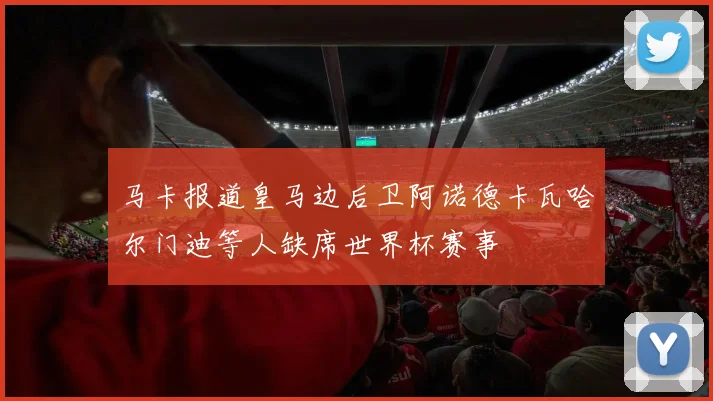 马卡报道皇马边后卫阿诺德卡瓦哈尔门迪等人缺席世界杯赛事
