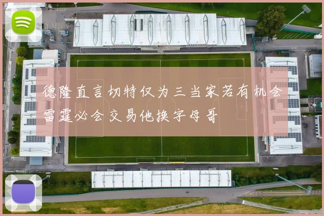 德隆直言切特仅为三当家若有机会雷霆必会交易他换字母哥