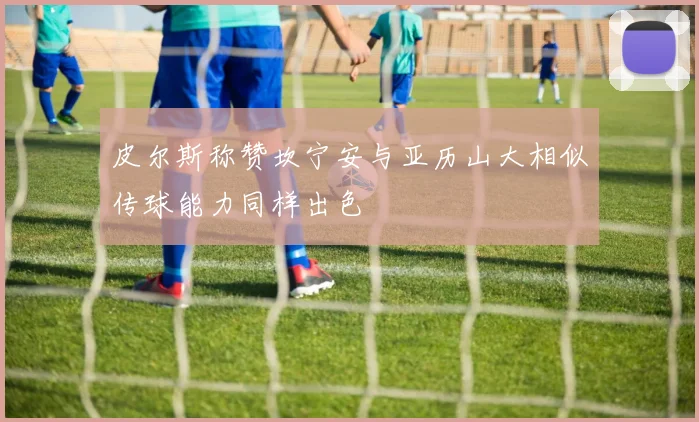 皮尔斯称赞坎宁安与亚历山大相似传球能力同样出色