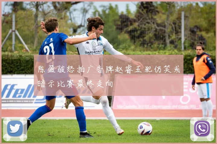 陈盈骏怒拍广告牌赵睿五犯仍笑或暗示比赛最终走向