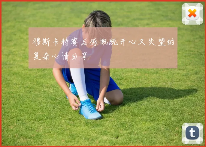 穆斯卡特赛后感慨既开心又失望的复杂心情分享