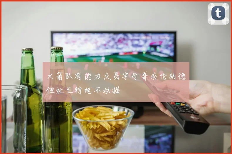 火箭队有能力交易字母哥或伦纳德但杜兰特绝不动摇