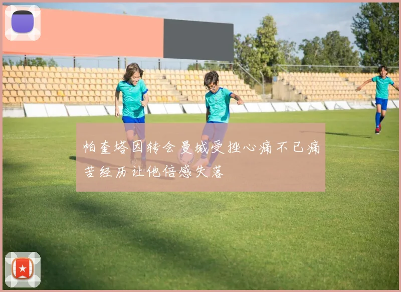 帕奎塔因转会曼城受挫心痛不已痛苦经历让他倍感失落