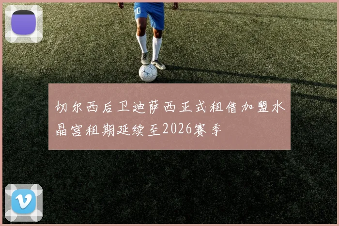 切尔西后卫迪萨西正式租借加盟水晶宫租期延续至2026赛季