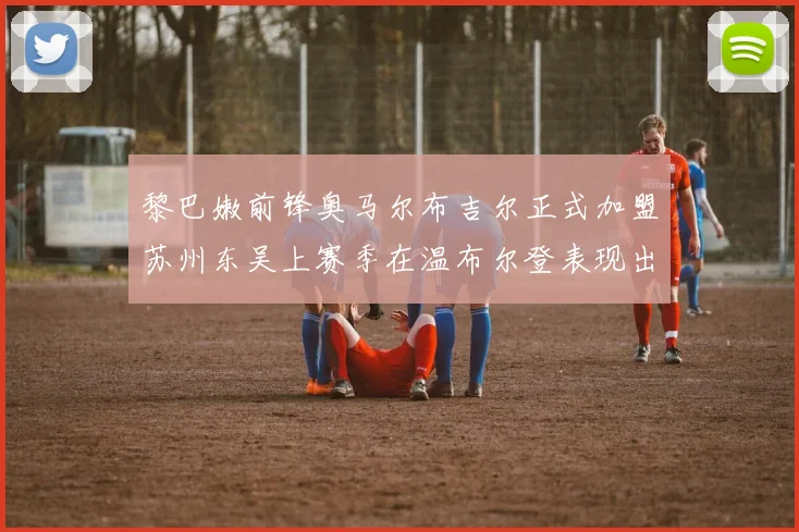 黎巴嫩前锋奥马尔布吉尔正式加盟苏州东吴上赛季在温布尔登表现出色